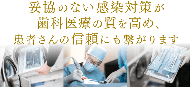 妥協のない感染対策が歯科医療の質を高め、患者さんの信頼にもつながります