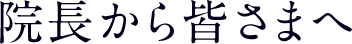 院長から皆さまへ