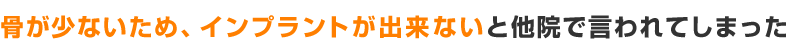 骨が少ないため、インプラントが出来ないと他院で言われてしまった