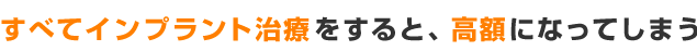 すべてインプラント治療をすると、高額になってしまう