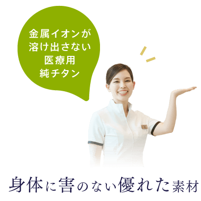 金属イオンが溶け出さない医療用純チタン。身体に害のない優れた素材。